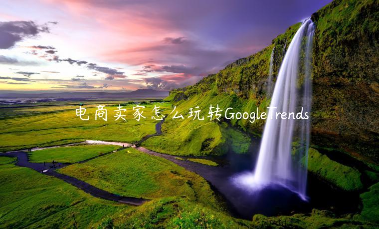 電商賣家怎么玩轉(zhuǎn)GoogleTrends